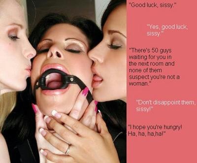 Good luck, sissy. Yes, good luck, sissy. There’s 50 guys waiting for you in the next room and none of them suspect you’re not a woman. Don’t disappoint them, sissy! I hope you’re hungry! Ha, ha, ha, ha! Picture courtesy of Michael’s Sin, Sex & Pleasure: Forced Femme